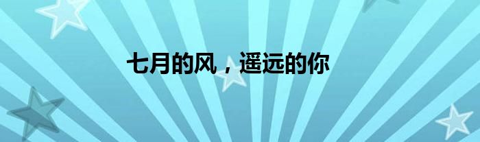 七月的风，遥远的你