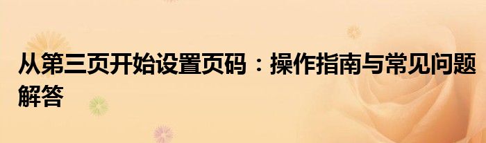 从第三页开始设置页码：操作指南与常见问题解答