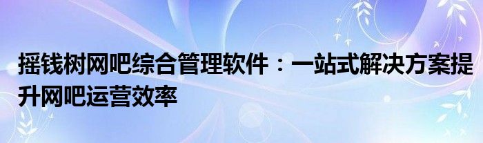 摇钱树网吧综合管理软件：一站式解决方案提升网吧运营效率