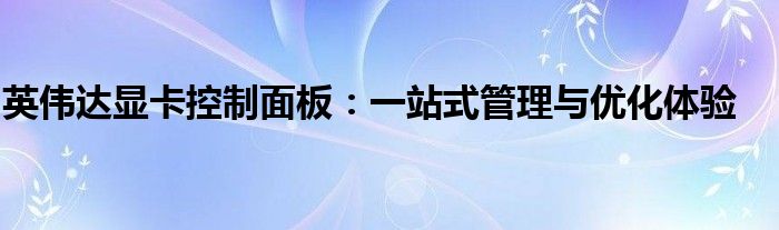 英伟达显卡控制面板：一站式管理与优化体验