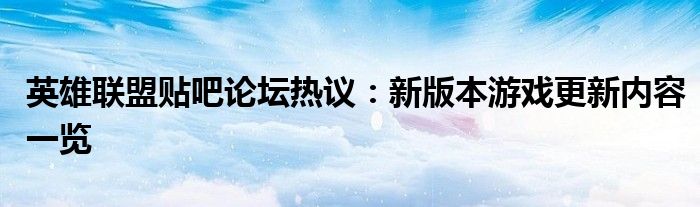英雄联盟贴吧论坛热议：新版本游戏更新内容一览