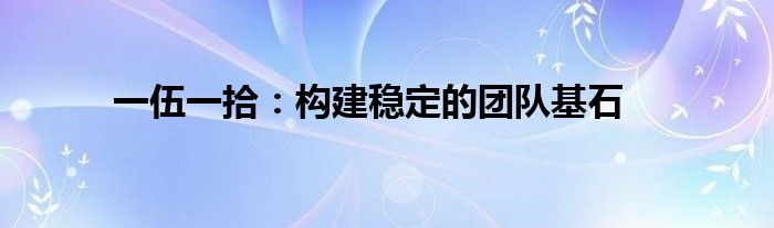 一伍一拾：构建稳定的团队基石