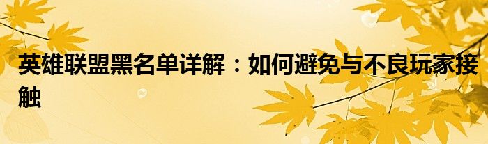 英雄联盟黑名单详解：如何避免与不良玩家接触