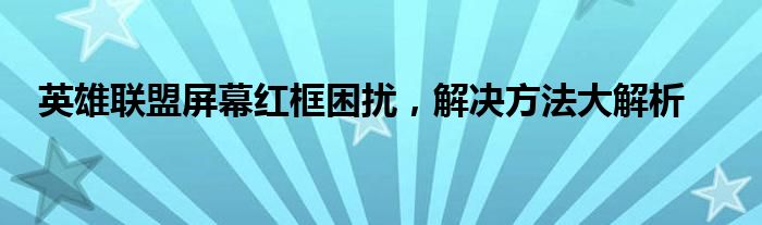 英雄联盟屏幕红框困扰，解决方法大解析