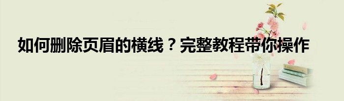 如何删除页眉的横线？完整教程带你操作