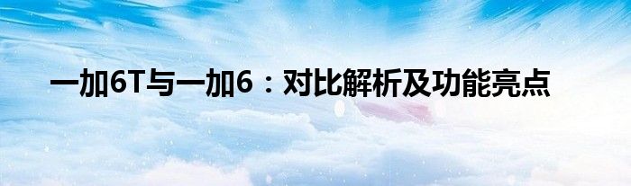一加6T与一加6：对比解析及功能亮点