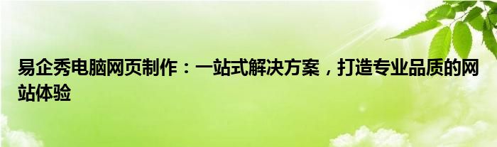 易企秀电脑网页制作：一站式解决方案，打造专业品质的网站体验