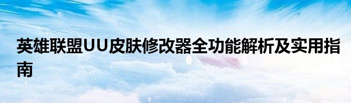 英雄联盟UU皮肤修改器全功能解析及实用指南