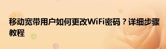 移动宽带用户如何更改WiFi密码？详细步骤教程
