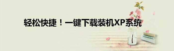 轻松快捷！一键下载装机XP系统