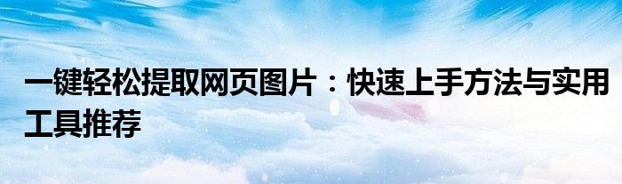 一键轻松提取网页图片：快速上手方法与实用工具推荐