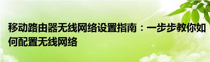 移动路由器无线网络设置指南：一步步教你如何配置无线网络