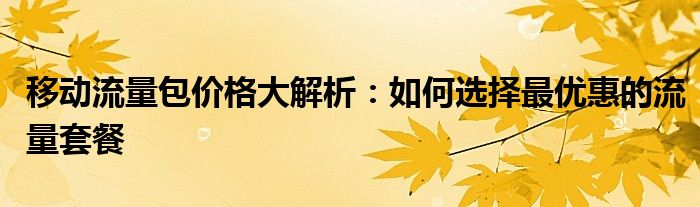 移动流量包价格大解析：如何选择最优惠的流量套餐