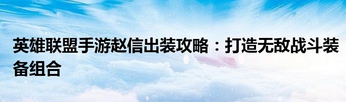 英雄联盟手游赵信出装攻略：打造无敌战斗装备组合