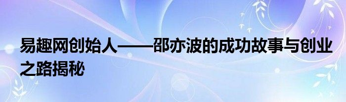 易趣网创始人——邵亦波的成功故事与创业之路揭秘