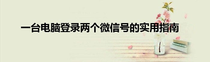一台电脑登录两个微信号的实用指南