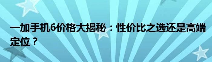 一加手机6价格大揭秘：性价比之选还是高端定位？