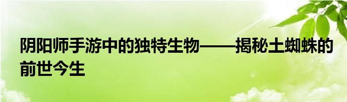 阴阳师手游中的独特生物——揭秘土蜘蛛的前世今生