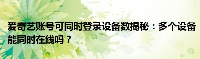 爱奇艺账号可同时登录设备数揭秘：多个设备能同时在线吗？