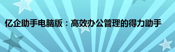亿企助手电脑版：高效办公管理的得力助手