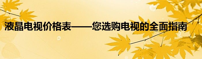 液晶电视价格表——您选购电视的全面指南