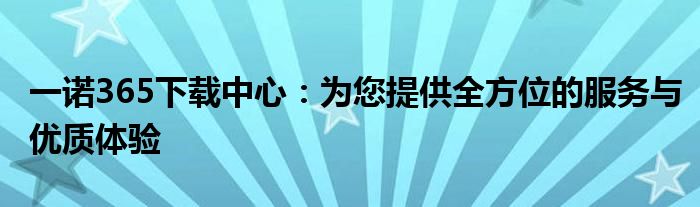 一诺365下载中心：为您提供全方位的服务与优质体验