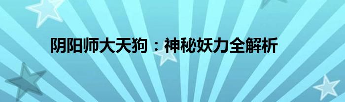 阴阳师大天狗：神秘妖力全解析