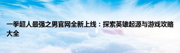 一拳超人最强之男官网全新上线：探索英雄起源与游戏攻略大全