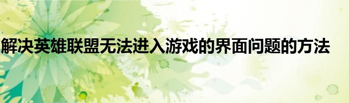 解决英雄联盟无法进入游戏的界面问题的方法
