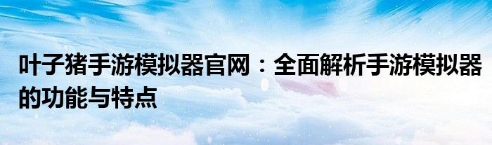 叶子猪手游模拟器官网：全面解析手游模拟器的功能与特点