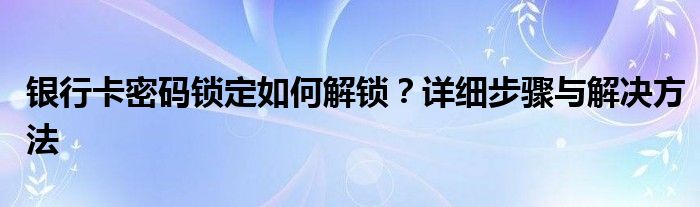 银行卡密码锁定如何解锁？详细步骤与解决方法