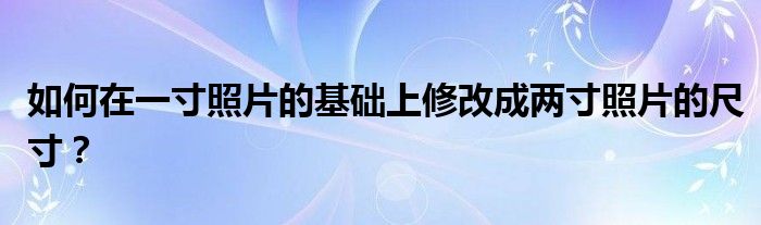 如何在一寸照片的基础上修改成两寸照片的尺寸？