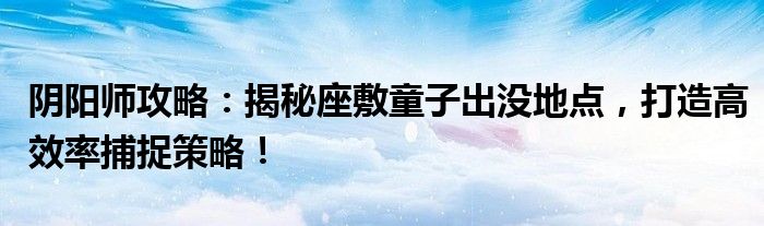 阴阳师攻略：揭秘座敷童子出没地点，打造高效率捕捉策略！