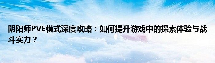 阴阳师PVE模式深度攻略：如何提升游戏中的探索体验与战斗实力？