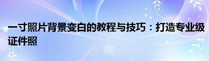 一寸照片背景变白的教程与技巧：打造专业级证件照