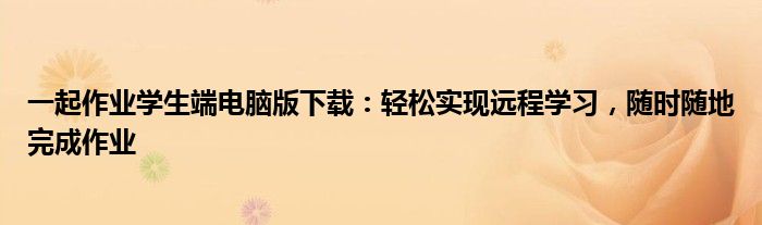 一起作业学生端电脑版下载：轻松实现远程学习，随时随地完成作业