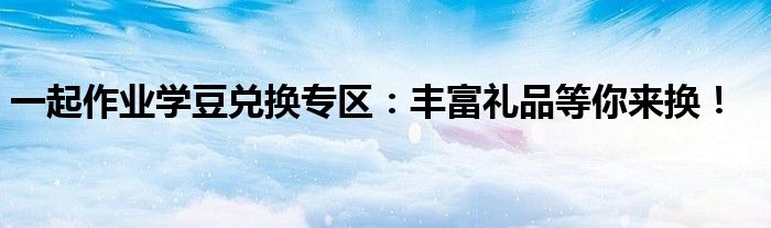一起作业学豆兑换专区：丰富礼品等你来换！