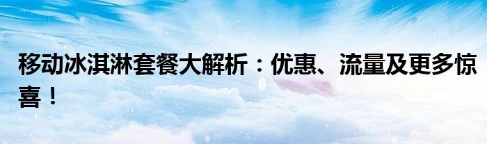 移动冰淇淋套餐大解析：优惠、流量及更多惊喜！