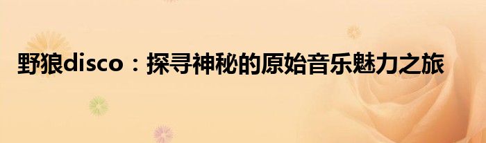野狼disco：探寻神秘的原始音乐魅力之旅