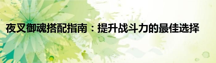 夜叉御魂搭配指南：提升战斗力的最佳选择