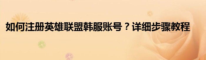 如何注册英雄联盟韩服账号？详细步骤教程