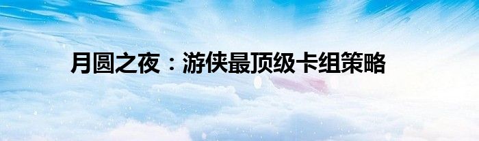 月圆之夜：游侠最顶级卡组策略