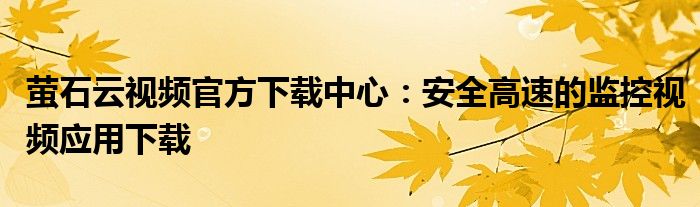 萤石云视频官方下载中心：安全高速的监控视频应用下载