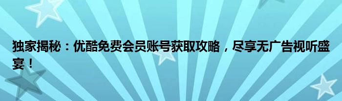 独家揭秘：优酷免费会员账号获取攻略，尽享无广告视听盛宴！