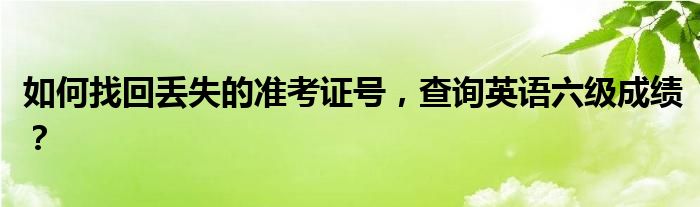 如何找回丢失的准考证号，查询英语六级成绩？