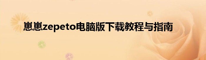 崽崽zepeto电脑版下载教程与指南