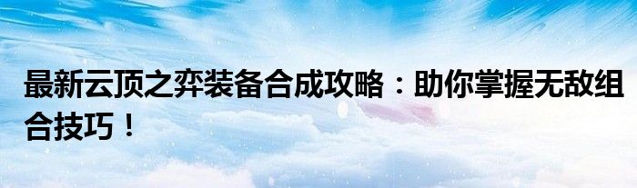 最新云顶之弈装备合成攻略：助你掌握无敌组合技巧！