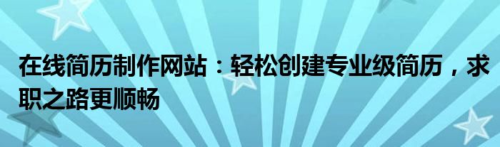 在线简历制作网站：轻松创建专业级简历，求职之路更顺畅