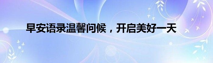 早安语录温馨问候，开启美好一天