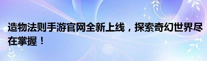 造物法则手游官网全新上线，探索奇幻世界尽在掌握！
